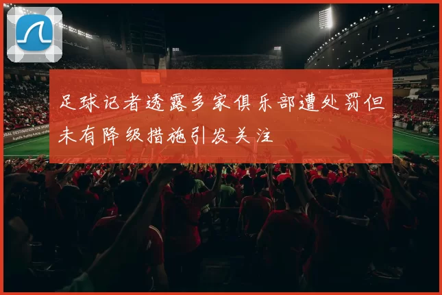 足球记者透露多家俱乐部遭处罚但未有降级措施引发关注