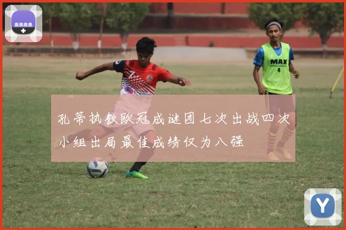 孔蒂执教欧冠成谜团七次出战四次小组出局最佳成绩仅为八强