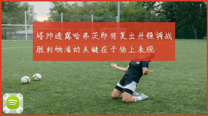 塔帅透露哈弗茨即将复出并强调战胜利物浦的关键在于场上表现