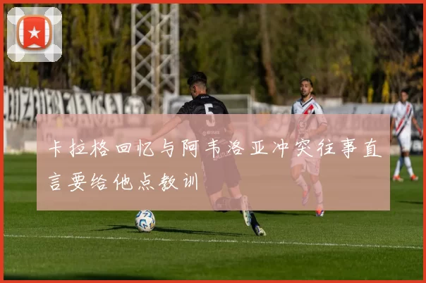 卡拉格回忆与阿韦洛亚冲突往事直言要给他点教训