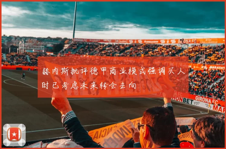赫内斯批评德甲商业模式强调买人时已考虑未来转会去向
